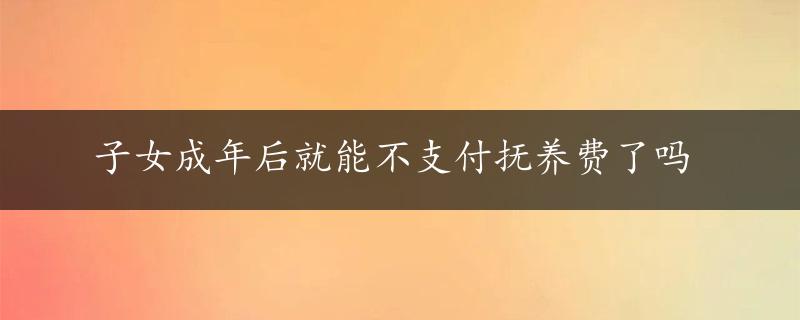 子女成年后就能不支付抚养费了吗