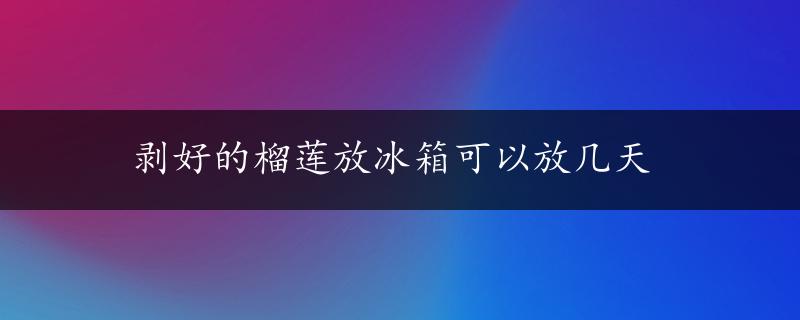 剥好的榴莲放冰箱可以放几天