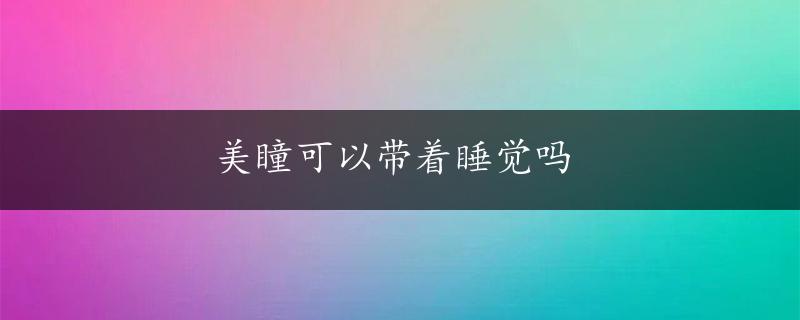 美瞳可以带着睡觉吗