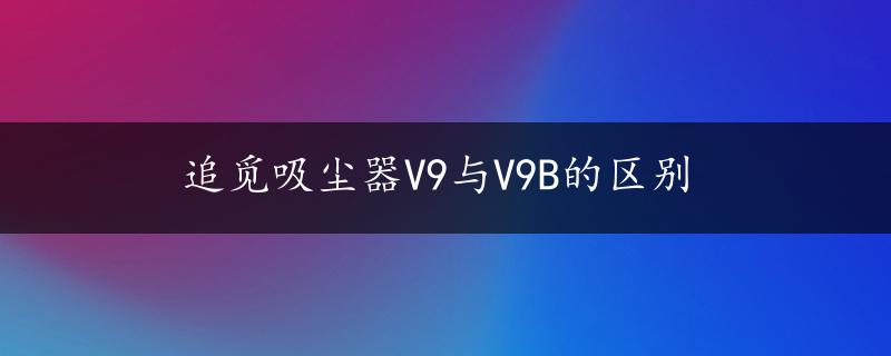 追觅吸尘器V9与V9B的区别