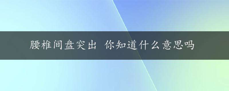 腰椎间盘突出 你知道什么意思吗