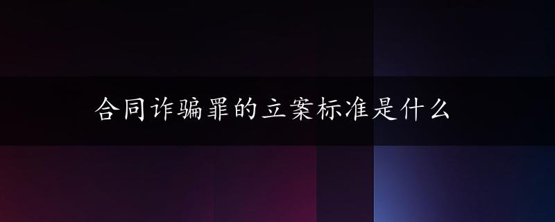 合同诈骗罪的立案标准是什么