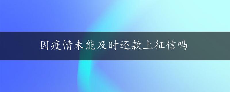 因疫情未能及时还款上征信吗