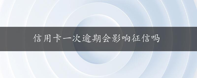 信用卡一次逾期会影响征信吗