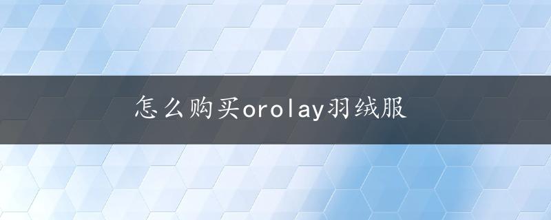 怎么购买orolay羽绒服