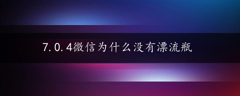 7.0.4微信为什么没有漂流瓶