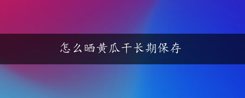 怎么晒黄瓜干长期保存