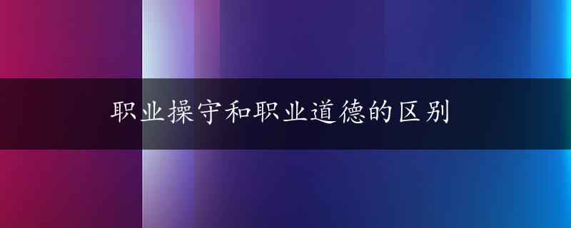 职业操守和职业道德的区别