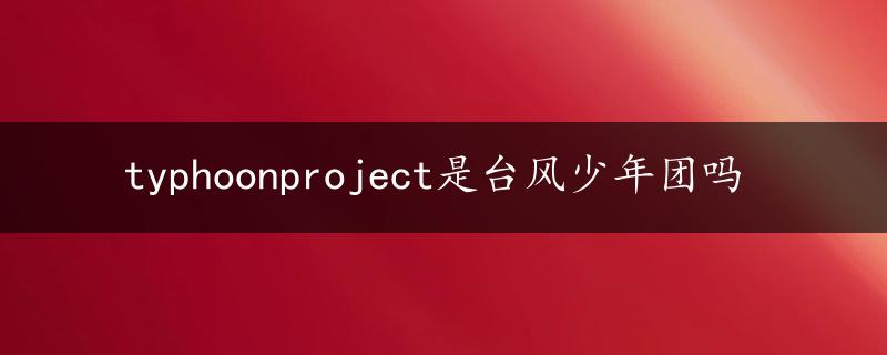 typhoonproject是台风少年团吗