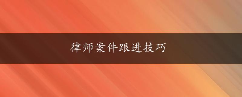 律师案件跟进技巧