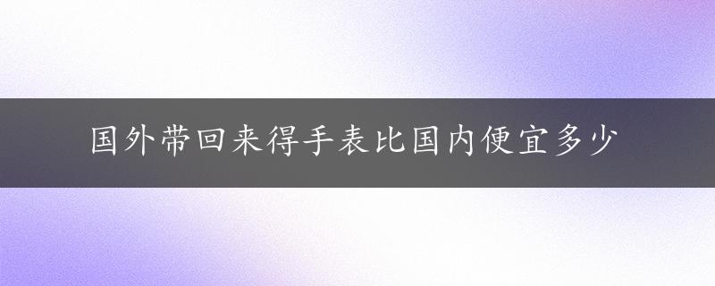 国外带回来得手表比国内便宜多少