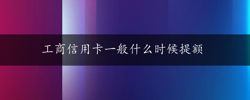 工商信用卡一般什么时候提额