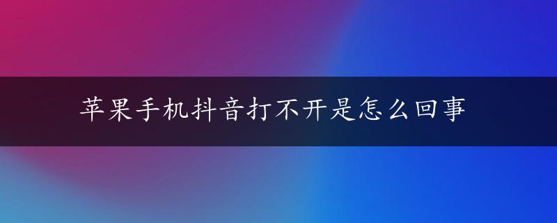 苹果手机抖音打不开是怎么回事