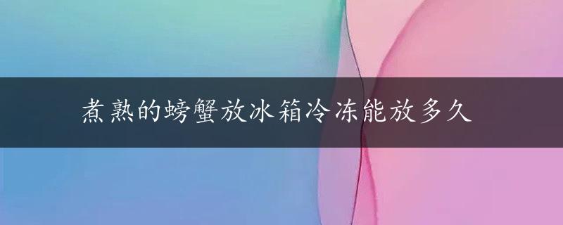 煮熟的螃蟹放冰箱冷冻能放多久