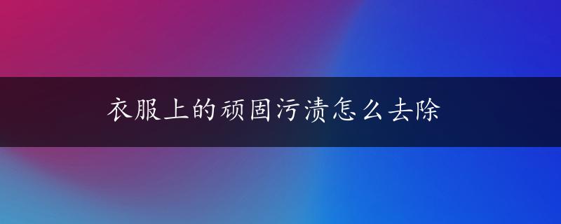 衣服上的顽固污渍怎么去除