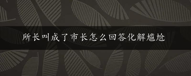 所长叫成了市长怎么回答化解尴尬