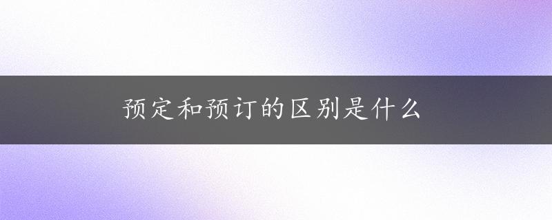 预定和预订的区别是什么