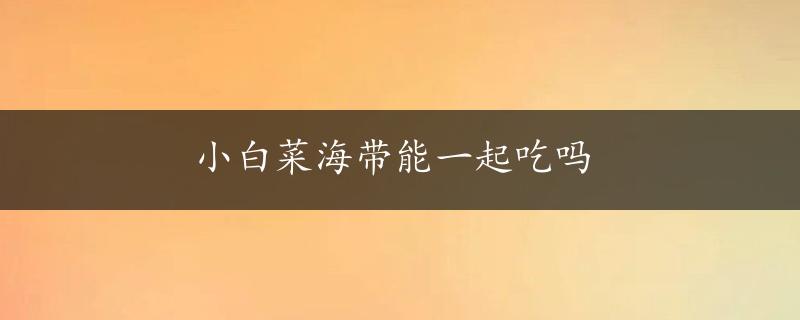 小白菜海带能一起吃吗