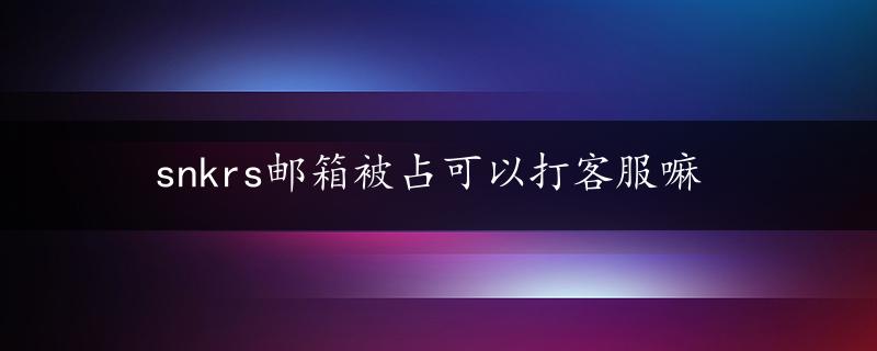 snkrs邮箱被占可以打客服嘛