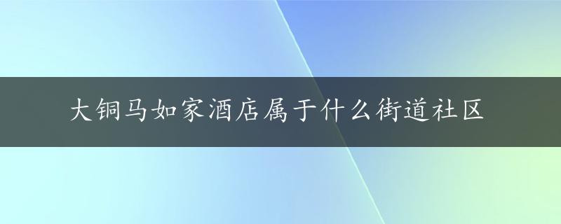 大铜马如家酒店属于什么街道社区