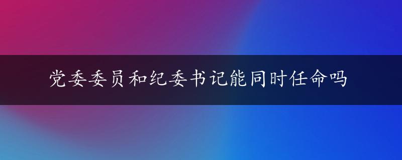 党委委员和纪委书记能同时任命吗