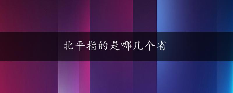 北平指的是哪几个省