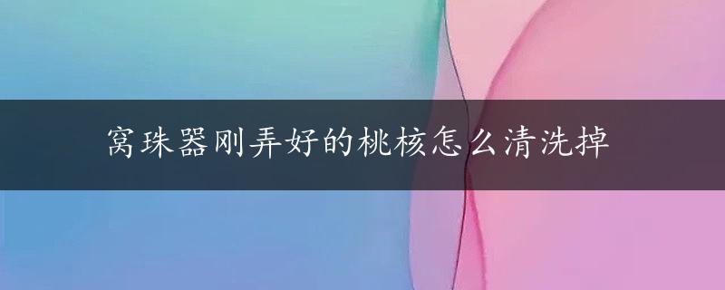 窝珠器刚弄好的桃核怎么清洗掉