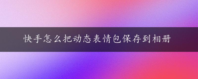 快手怎么把动态表情包保存到相册