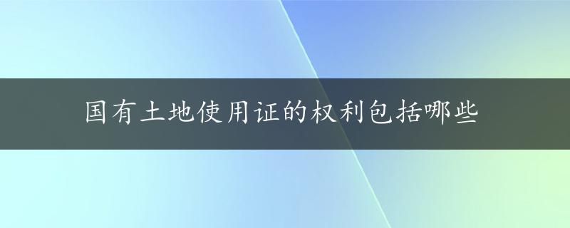 国有土地使用证的权利包括哪些