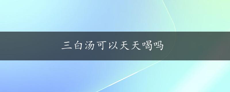 三白汤可以天天喝吗