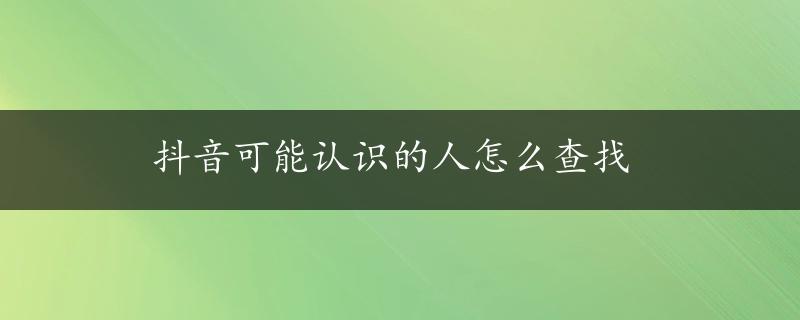 抖音可能认识的人怎么查找