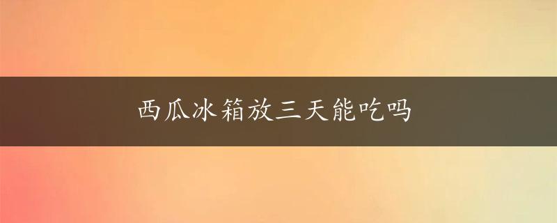 西瓜冰箱放三天能吃吗