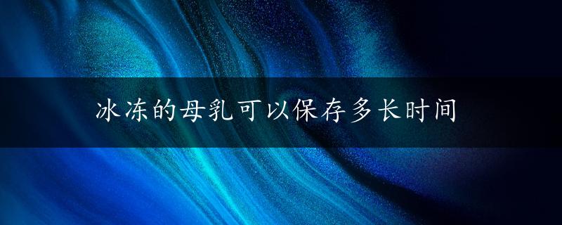 冰冻的母乳可以保存多长时间