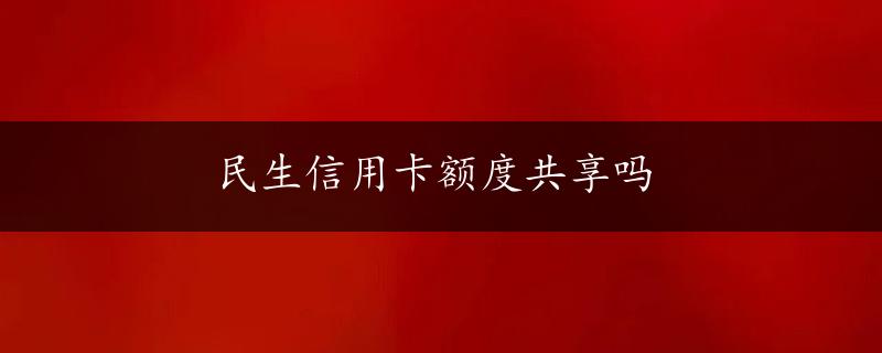 民生信用卡额度共享吗