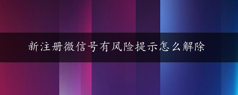 新注册微信号有风险提示怎么解除