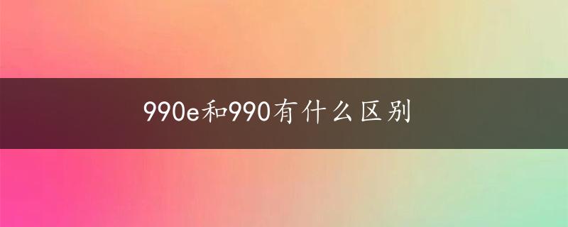 990e和990有什么区别