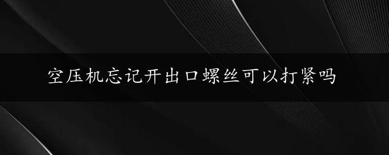 空压机忘记开出口螺丝可以打紧吗