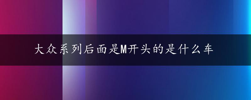 大众系列后面是M开头的是什么车