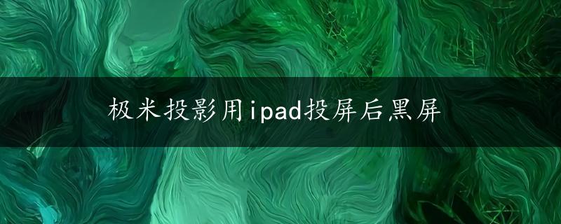 极米投影用ipad投屏后黑屏