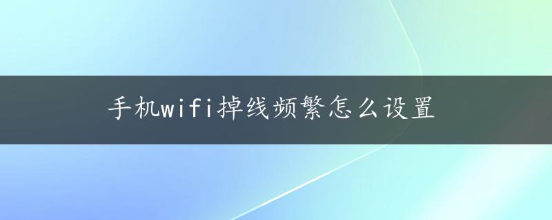 手机wifi掉线频繁怎么设置