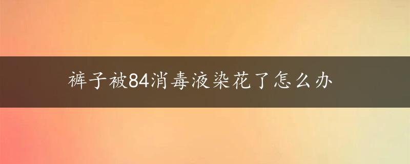 裤子被84消毒液染花了怎么办