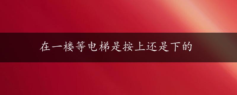 在一楼等电梯是按上还是下的