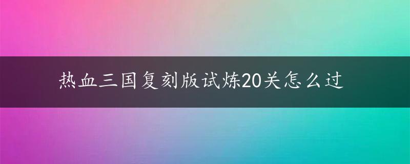 热血三国复刻版试炼20关怎么过