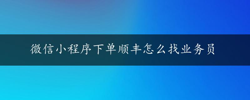 微信小程序下单顺丰怎么找业务员