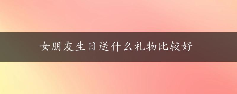 女朋友生日送什么礼物比较好