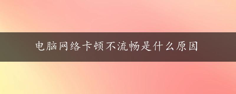 电脑网络卡顿不流畅是什么原因