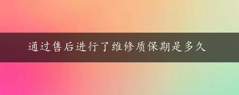 通过售后进行了维修质保期是多久