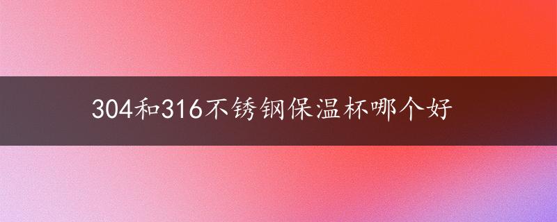 304和316不锈钢保温杯哪个好