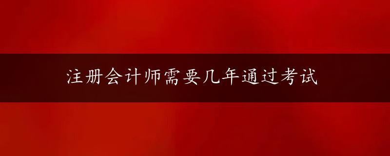 注册会计师需要几年通过考试