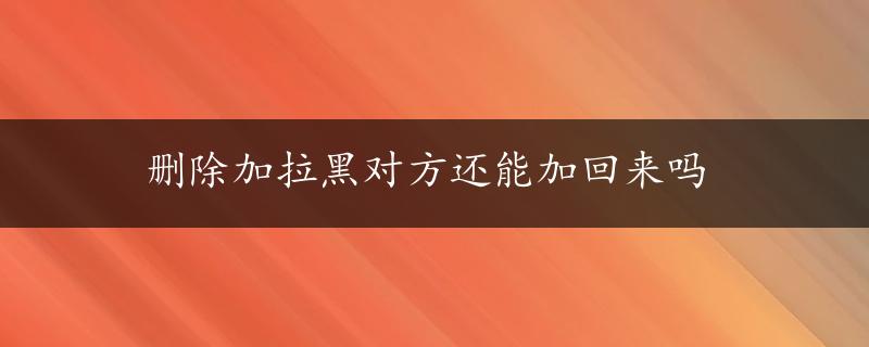 删除加拉黑对方还能加回来吗